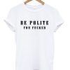 Be Polite You Fucker T-Shirt