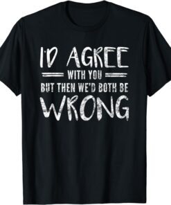 I'd Agree With You But Then We'd Both Be Wrong T-Shirt SD